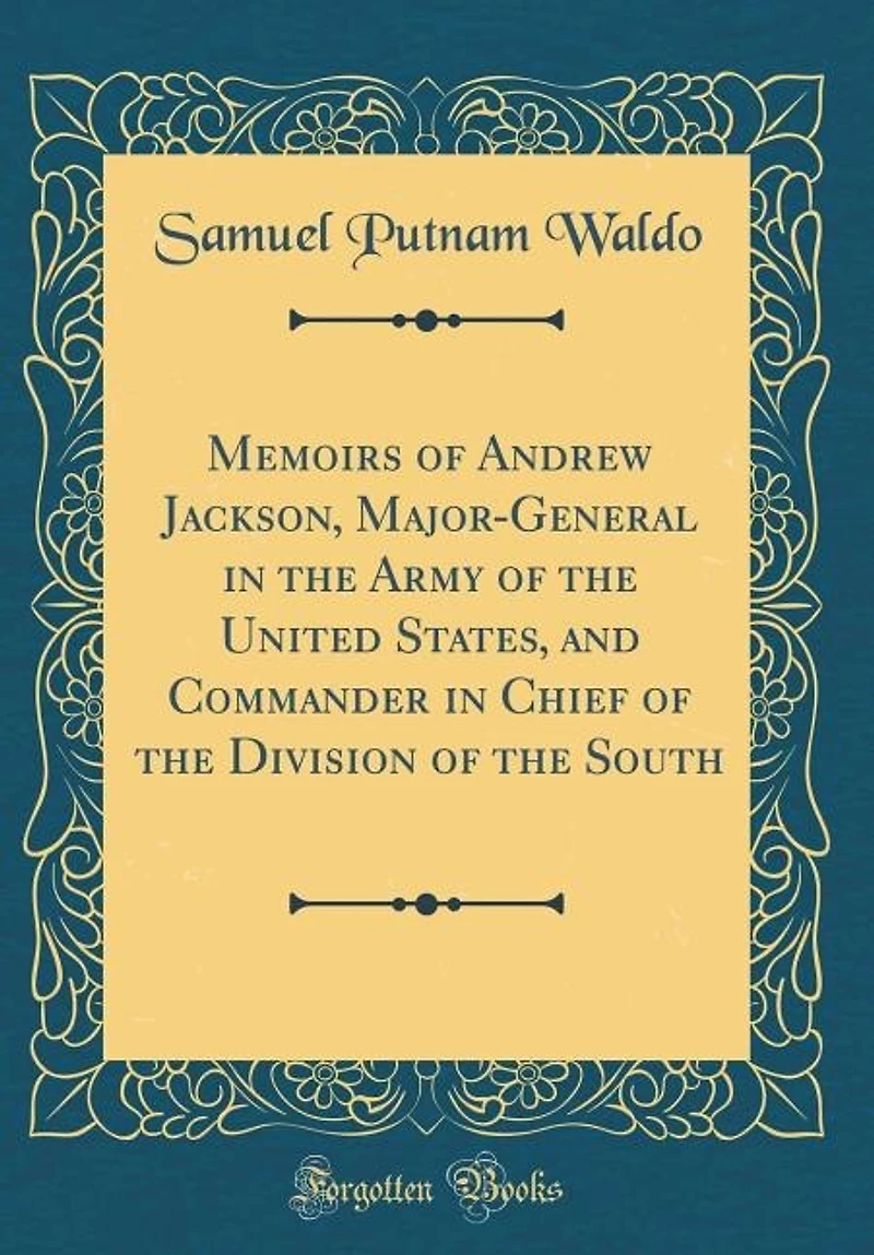 Memoirs of Andrew Jackson, Major-General in the Army of the United States, and Commander in Chief of the Division of the South (Classic Reprint)