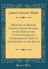 Memoirs of Andrew Jackson, Major-General in the Army of the United States, and Commander in Chief of the Division of the South (Classic Reprint)