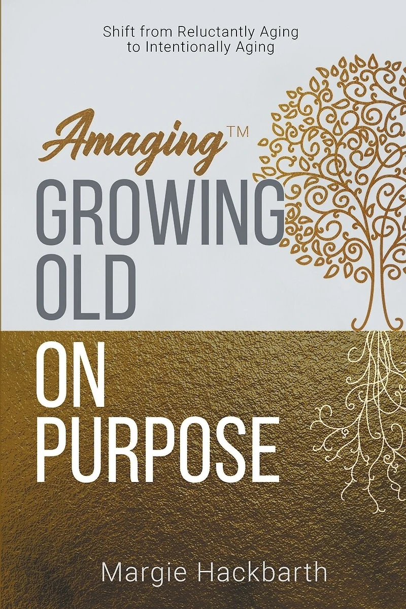 Amaging(TM) Growing Old On Purpose: Shift from Reluctantly Aging to Intentionally