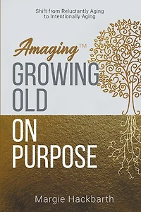Amaging(TM) Growing Old On Purpose: Shift from Reluctantly Aging to Intentionally