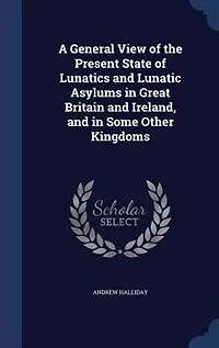 A General View of the Present State Lunatics and Lunatic Asylums Great Britain Ireland, Some Other Kingdoms