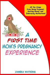 A First Time Mom's Pregnancy Experience: All the Steps from Being Pregnant, Getting Ready and Embracing Motherhood