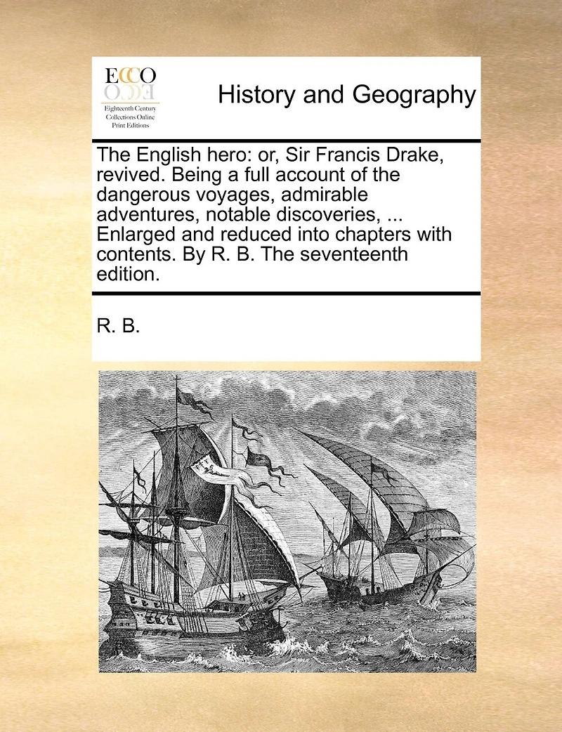 The English Hero: Or, Sir Francis Drake, Revived. Being a Full Account of Dangerous Voyages, Admirable Adventures, Notable Discoveries, ... Enlarged and Reduced Into Chapters With Contents. By R. B. Seventeenth Edition