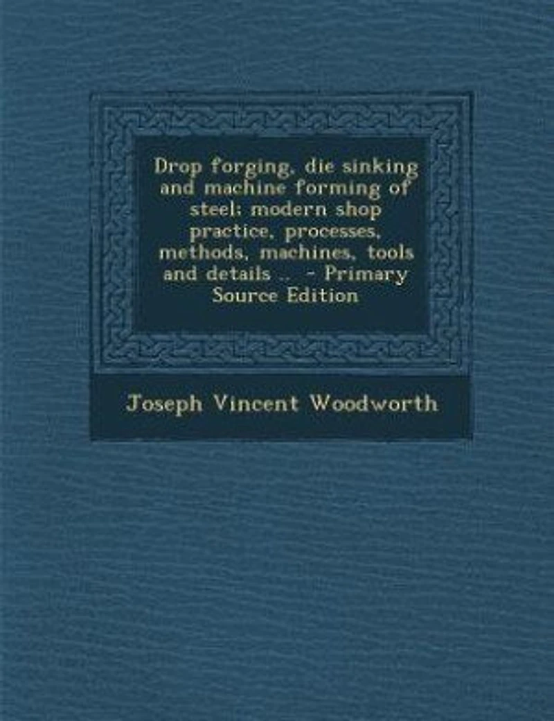 Drop forging, die sinking and machine forming of steel; modern shop practice, processes, methods, machines, tools and details .. - Primary Source Edition