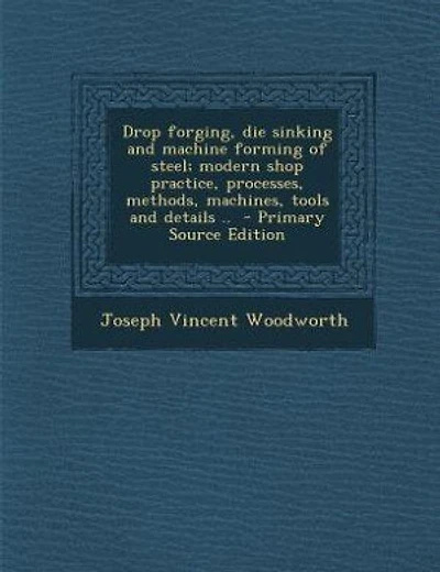 Drop forging, die sinking and machine forming of steel; modern shop practice, processes, methods, machines, tools and details ..  - Primary Source Edition