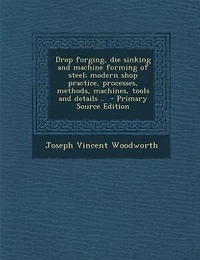 Drop forging, die sinking and machine forming of steel; modern shop practice, processes, methods, machines, tools and details ..  - Primary Source Edition
