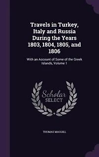 Travels in Turkey, Italy and Russia During the Years 1803, 1804, 1805, and 1806: With an Account of Some of the Greek Islands, Volume 1