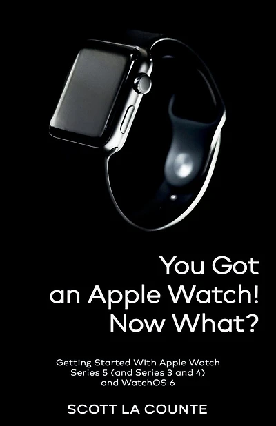 You Got An Apple Watch! Now What?: Getting Started With Apple Watch Series 5 (and Series 3 And 4) And Watchos 6 (color Edition)
