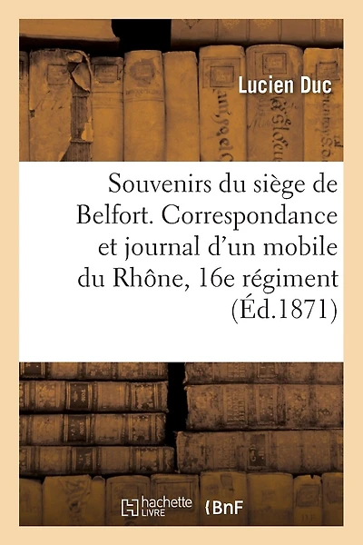 Souvenirs Du Siège de Belfort. Correspondance & Journal d'Un Mobile Du Rhône, 16e Régiment de Marche