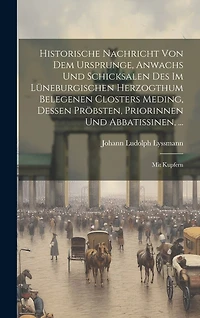 Historische Nachricht Von Dem Ursprunge, Anwachs Und Schicksalen Des Im Lüneburgischen Herzogthum Belegenen Closters Meding, Dessen Pröbsten, Priorinnen Und Abbatissinen, ...: Mit Kupfern