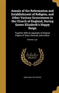 Annals of the Reformation and Establishment Religion, Other Various Occurrences Church England, During Queen Elizabeth's Happy Reign: Together With an Appendix Original Papers State, Records, Letters; Volume v1, p1