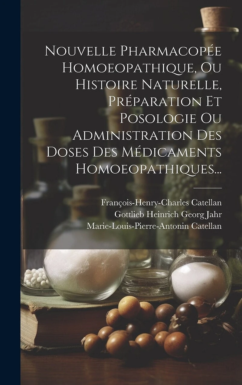 Nouvelle Pharmacopée Homoeopathique, Ou Histoire Naturelle, Préparation Et Posologie Ou Administration Des Doses Des Médicaments Homoeopathiques...