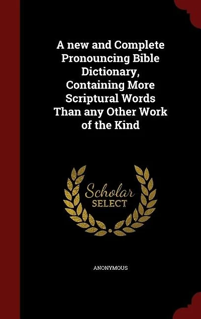 A new and Complete Pronouncing Bible Dictionary, Containing More Scriptural Words Than any Other Work of the Kind