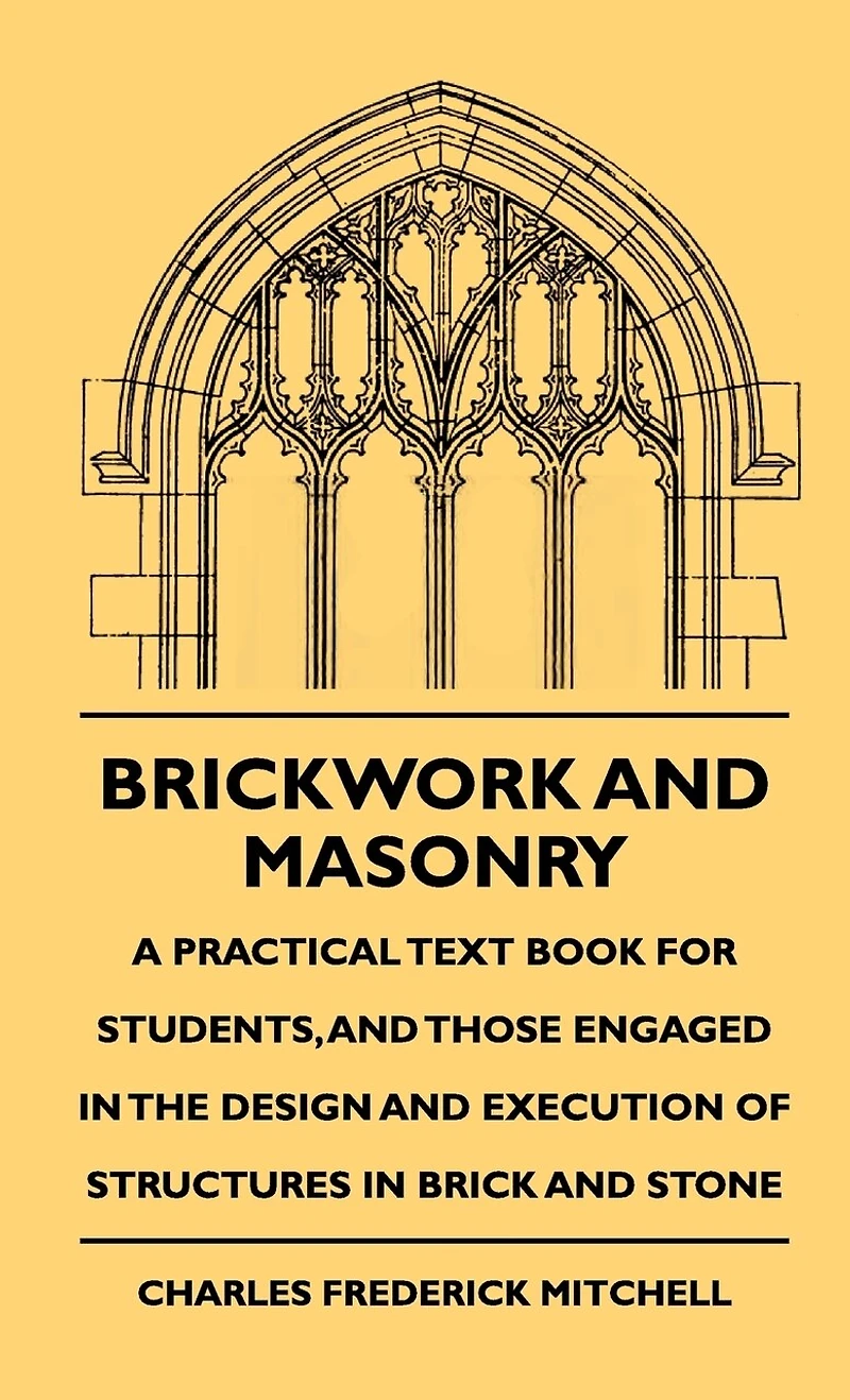 Brickwork And Masonry - A Practical Text Book For Students, And Those Engaged In The Design And Execution Of Structures In Brick And Stone