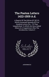 The Paston Letters 1422-1509 A.d.: A Reprint Of The Edition Of 1872-5, Which Contained Upwards Of Five Hundred Letters, Etc., Till The