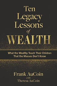 Ten Legacy Lessons of Wealth: What the Wealthy Teach Their Children That the Masses Don't Know