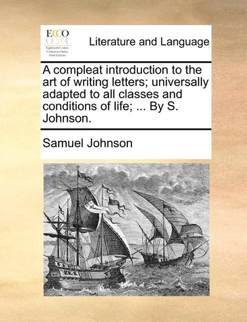 A Compleat Introduction to the art of Writing Letters; Universally Adapted all Classes and Conditions Life; ... By S. Johnson