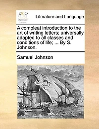 A Compleat Introduction to the art of Writing Letters; Universally Adapted all Classes and Conditions Life; ... By S. Johnson