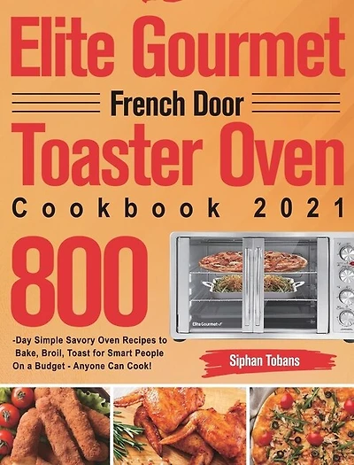 Elite Gourmet French Door Toaster Oven Cookbook 2021: 800-Day Simple Savory Oven Recipes to Bake, Broil, Toast for Smart People On a Budget - Anyone Can Cook!