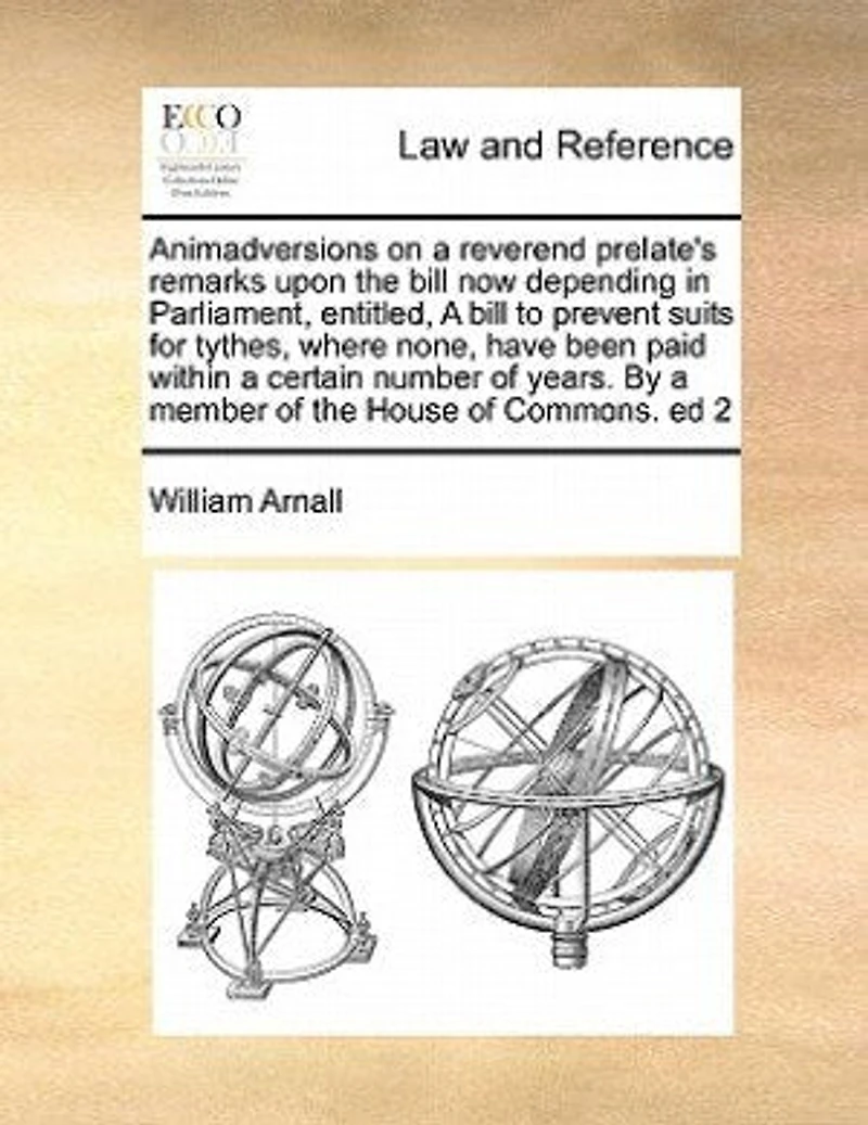 Animadversions on a Reverend Prelate's Remarks Upon the Bill now Depending Parliament, Entitled, to Prevent Suits for Tythes, Where None, Have Been Paid Within Certain Number of Years. By Member House Commons. ed 2