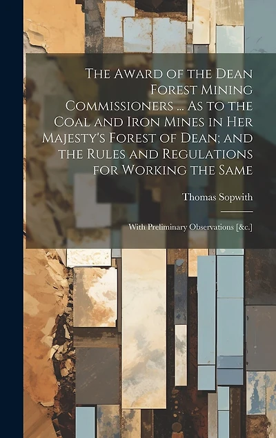 The Award of the Dean Forest Mining Commissioners ... As to the Coal and Iron Mines in Her Majesty's Forest of Dean; and the Rules and Regulations for Working the Same: With Preliminary Observations [&c.]