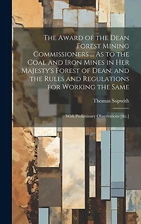 The Award of the Dean Forest Mining Commissioners ... As to the Coal and Iron Mines in Her Majesty's Forest of Dean; and the Rules and Regulations for Working the Same: With Preliminary Observations [&c.]