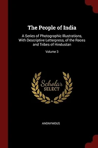 the People of India: A Series Photographic Illustrations, With Descriptive Letterpress, Races and Tribes Hi