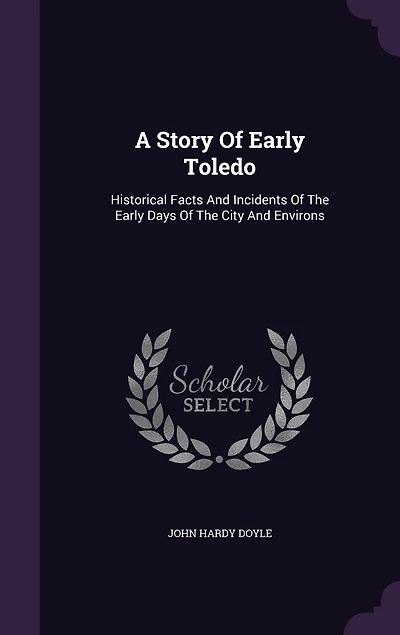 A Story of Early Toledo: Historical Facts and Incidents the Days City Environs (Classic Reprint)