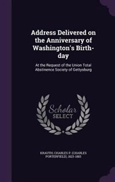 Address Delivered on the Anniversary of Washington's Birth-day: At the Request of the Union Total Abstinence Society of Gettysburg