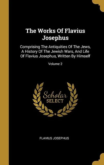 The Works Of Flavius Josephus: Comprising The Antiquities Of The Jews, A History Of The Jewish Wars, And Life Of Flavius Josephus,