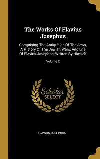 The Works Of Flavius Josephus: Comprising The Antiquities Of The Jews, A History Of The Jewish Wars, And Life Of Flavius Josephus,