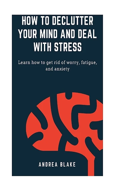 How to declutter your mind and deal with stress: Learn how to get rid of worry, fatigue, and anxiety