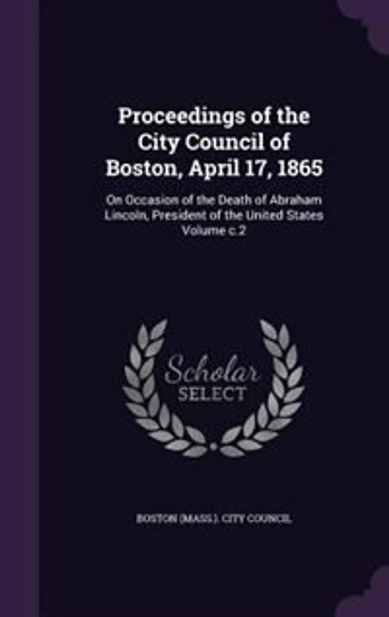 Proceedings of the City Council Boston: April 17, 1865; On Occasion Death Abraham Lincoln, President United States (Classi