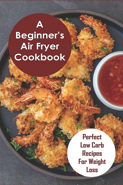 A Beginner's Air Fryer Cookbook: Perfect Low Carb Recipes for Weight Loss: The Super Easy Air Fryer Cookbook