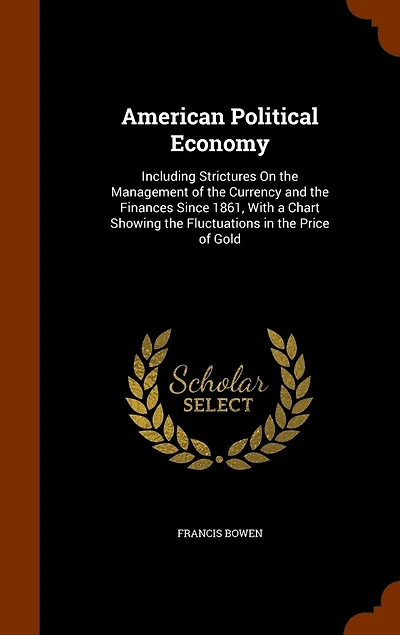 American Political Economy: Including Stricures On the Management of Currency and Finances Since 1861, With a Chart Sho