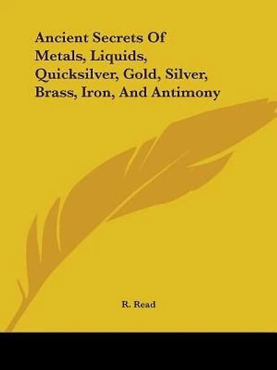 Ancient Secrets Of Metals, Liquids, Quicksilver, Gold, Silver, Brass, Iron, And Antimony