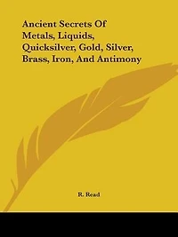 Ancient Secrets Of Metals, Liquids, Quicksilver, Gold, Silver, Brass, Iron, And Antimony