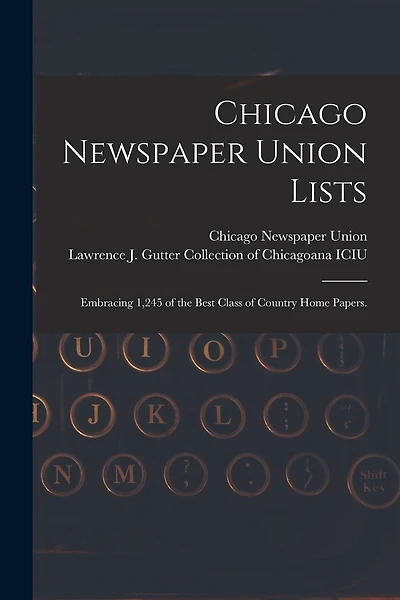 Chicago Newspaper Union Lists: Embracing 1,245 of the Best Class of Country Home Papers.