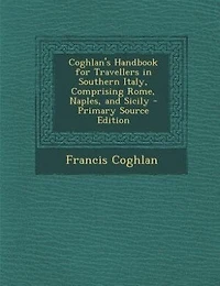 Coghlan's Handbook for Travellers Southern Italy, Comprising Rome, Naples, and Sicily (Classic Reprint)
