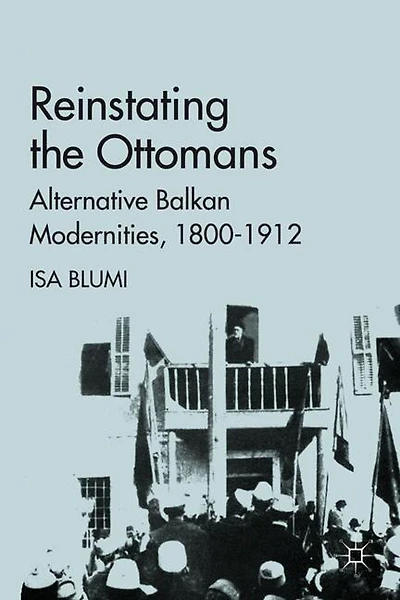 Reinstating the Ottomans: Alternative Balkan Modernities, 1800-1912