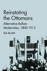 Reinstating the Ottomans: Alternative Balkan Modernities, 1800-1912