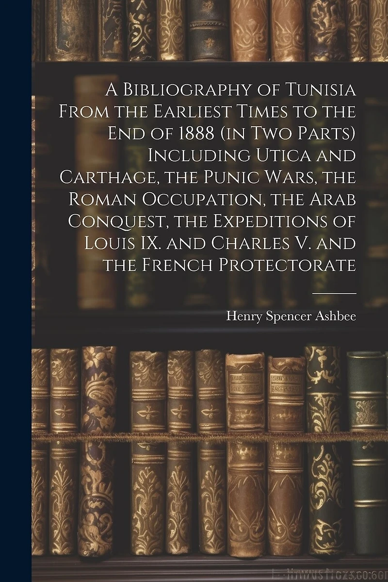 A Bibliography of Tunisia From the Earliest Times to the end of 1888 (in two Parts) Including Utica and Carthage, the Punic Wars, the Roman Occupation, the Arab Conquest, the Expeditions of Louis IX. and Charles V. and the French Protectorate