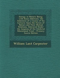Energy in Nature: Being, with Some Additions, the Substance of a Course of Six Lectures Upon the Forces of Nature and