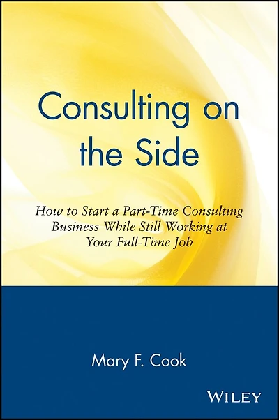 Consulting on the Side: How to Start a Part-Time Consulting Business While Still Working at Your Full-Time Job