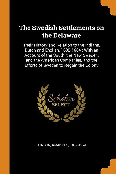 The Swedish Settlements on the Delaware: Their History and Relation to the Indians, Dutch and English, 1638-1664 : With an Account of the So