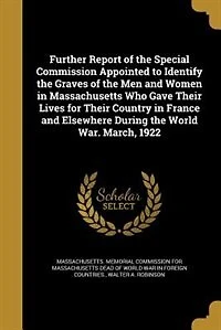 Further Report of the Special Commission Appointed to Identify the Graves of the Men and Women in Massachusetts Who Gave Their Lives for Their Country in France and Elsewhere During the World War. March, 1922