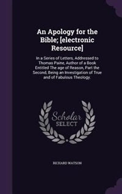 An Apology for the Bible; [electronic Resource]: In a Series of Letters, Addressed to Thomas Paine, Author of a Book Entitled The age of Reason, Par