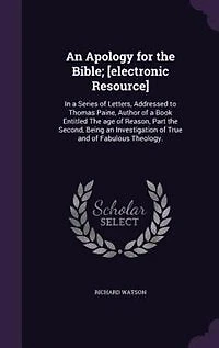 An Apology for the Bible; [electronic Resource]: In a Series of Letters, Addressed to Thomas Paine, Author of a Book Entitled The age of Reason, Par