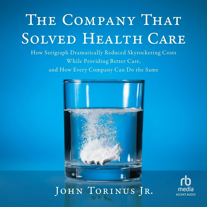 the Company That Solved Healthcare: How Serigraph Dramatically Reduced Skyrocketing Costs While Providing Better Care, and Every Can Do Same
