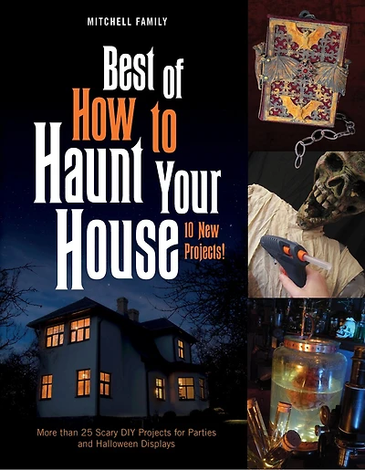 Best of How to Haunt Your House: 10 New Projects: More Than 25 Scary DIY Projects for Parties and Halloween Displays